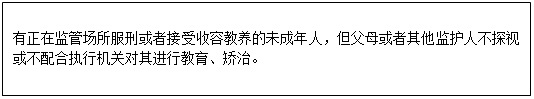 文本框: 有正在監(jiān)管場所服刑或者接受收容教養(yǎng)的未成年人，但父母或者其他監(jiān)護人不探視或不配合執(zhí)行機關(guān)對其進行教育、矯治。 