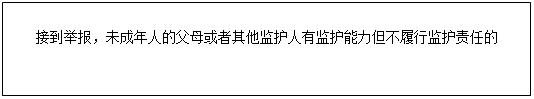 文本框: 接到舉報(bào)，未成年人的父母或者其他監(jiān)護(hù)人有監(jiān)護(hù)能力但不履行監(jiān)護(hù)責(zé)任的 