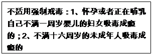 文本框: 不適用強制戒毒：1、懷孕或者正在哺乳自己不滿一周歲嬰兒的婦女吸毒成癮的；2、不滿十六周歲的未成年人吸毒成癮的