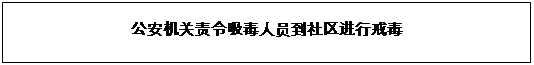 文本框: 公安機(jī)關(guān)責(zé)令吸毒人員到社區(qū)進(jìn)行戒毒