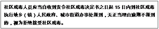 文本框: 社區(qū)戒毒人員應(yīng)當自收到責令社區(qū)戒毒決定書之日起15日內(nèi)到社區(qū)戒毒執(zhí)行地鄉(xiāng)（鎮(zhèn)）人民政府、城市街道辦事處報到，無正當理由逾期不報到的，視為拒絕接受社區(qū)戒毒。