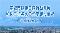 宣城市健康口腔行动开展和长三角名医工作室建设情况新闻发布会